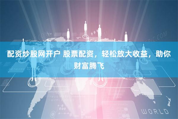 配資炒股網(wǎng)開(kāi)戶(hù) 股票配資，輕松放大收益，助你財(cái)富騰飛